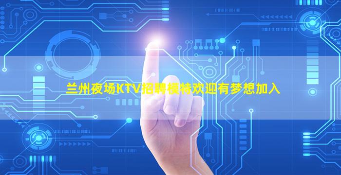兰州夜场KTV招聘模特欢迎有梦想加入