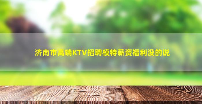 济南市高端KTV招聘模特薪资福利没的说